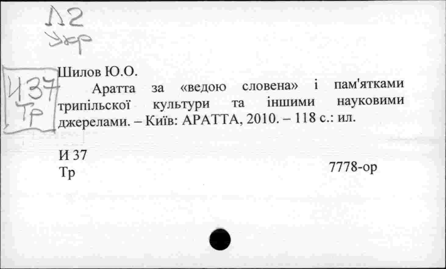 ﻿Шилов Ю.О.
Аратта за «ведою словена» і пам ятками '“P-., трипільскої культури та іншими науковими джерелами. — Київ: АРАТТА, 2010. — 118с.: ил.
И 37
Тр
7778-ор